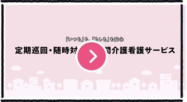「いつも」も「もしも」も安心 定期巡回・随時対応型訪問介護看護サービス